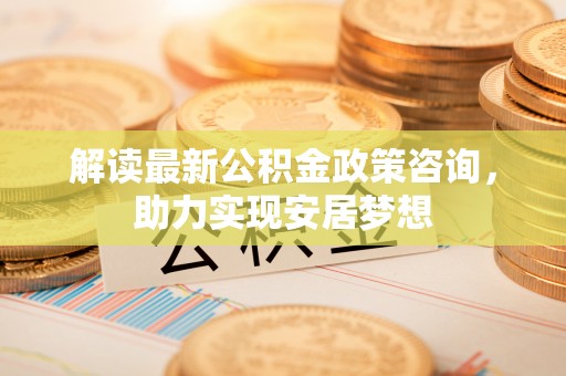 昌邑解读最新公积金政策咨询，助力实现安居梦想