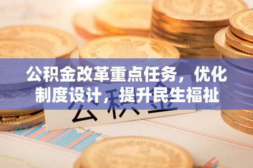 昌邑公积金改革重点任务，优化制度设计，提升民生福祉
