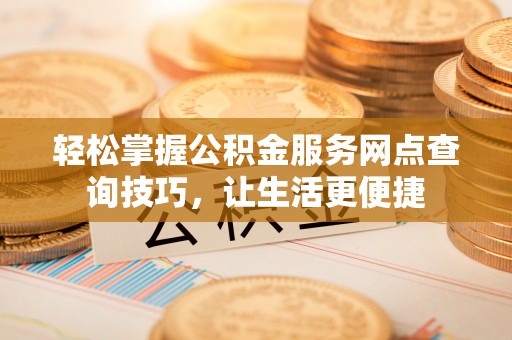 昌邑轻松掌握公积金服务网点查询技巧，让生活更便捷