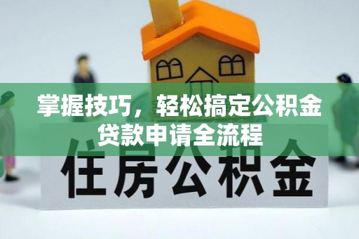 昌邑掌握技巧，轻松搞定公积金贷款申请全流程