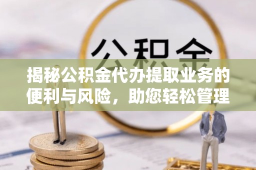 昌邑揭秘公积金代办提取业务的便利与风险，助您轻松管理个人资金
