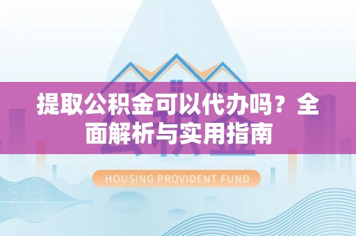 昌邑提取公积金可以代办吗？全面解析与实用指南