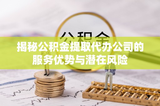 昌邑揭秘公积金提取代办公司的服务优势与潜在风险