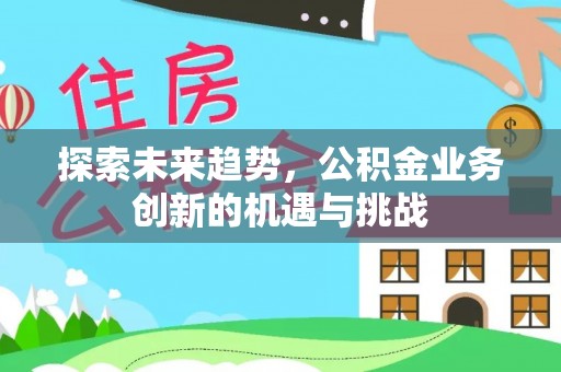 昌邑探索未来趋势，公积金业务创新的机遇与挑战
