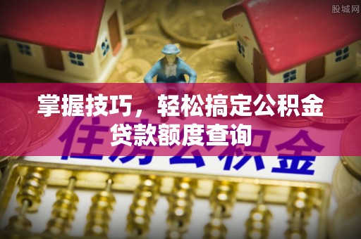 昌邑掌握技巧，轻松搞定公积金贷款额度查询