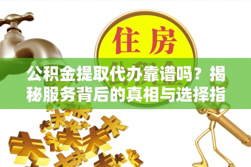昌邑公积金提取代办靠谱吗？揭秘服务背后的真相与选择指南