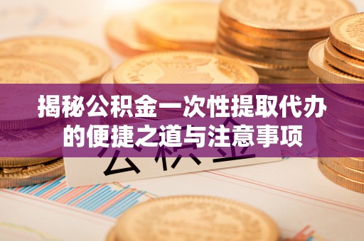 昌邑揭秘公积金一次性提取代办的便捷之道与注意事项