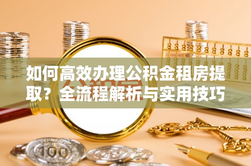 昌邑如何高效办理公积金租房提取？全流程解析与实用技巧