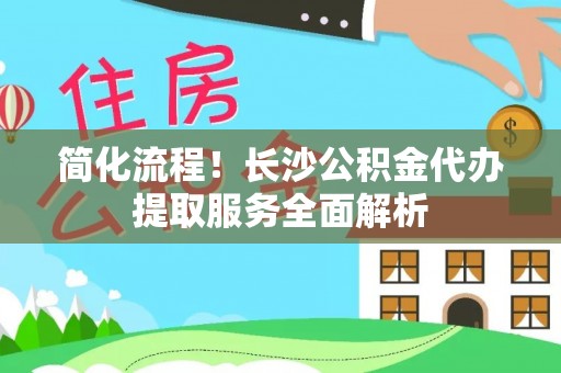 昌邑简化流程！长沙公积金代办提取服务全面解析
