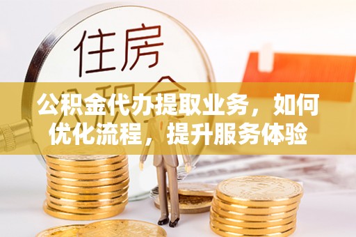 昌邑公积金代办提取业务，如何优化流程，提升服务体验