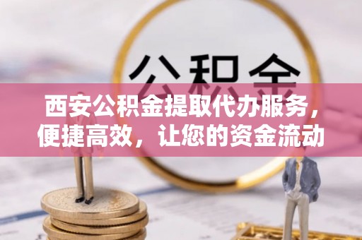 昌邑西安公积金提取代办服务，便捷高效，让您的资金流动更灵活