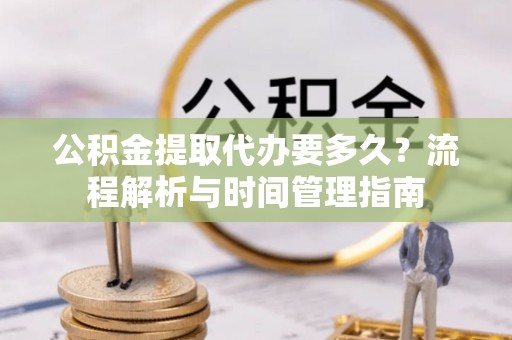 昌邑公积金提取代办要多久？流程解析与时间管理指南