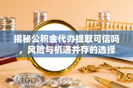 昌邑揭秘公积金代办提取可信吗，风险与机遇并存的选择