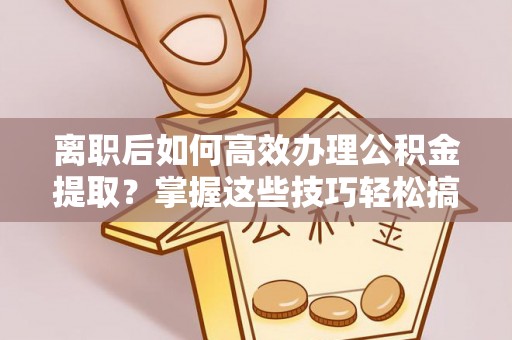 昌邑离职后如何高效办理公积金提取？掌握这些技巧轻松搞定