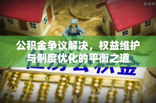 昌邑公积金争议解决，权益维护与制度优化的平衡之道