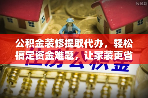 昌邑公积金装修提取代办，轻松搞定资金难题，让家装更省心
