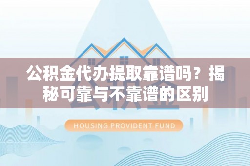 昌邑公积金代办提取靠谱吗？揭秘可靠与不靠谱的区别