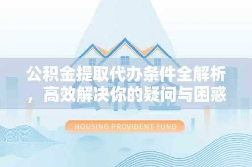 昌邑公积金提取代办条件全解析，高效解决你的疑问与困惑