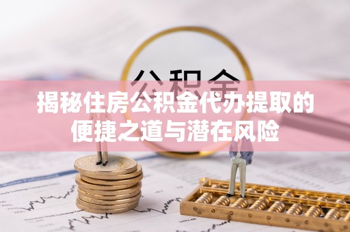 昌邑揭秘住房公积金代办提取的便捷之道与潜在风险