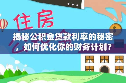 昌邑揭秘公积金贷款利率的秘密，如何优化你的财务计划？