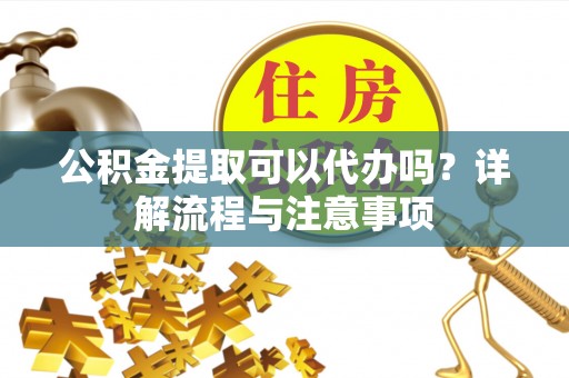昌邑公积金提取可以代办吗？详解流程与注意事项