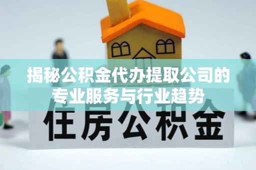 昌邑揭秘公积金代办提取公司的专业服务与行业趋势