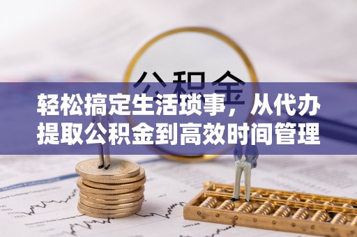 昌邑轻松搞定生活琐事，从代办提取公积金到高效时间管理