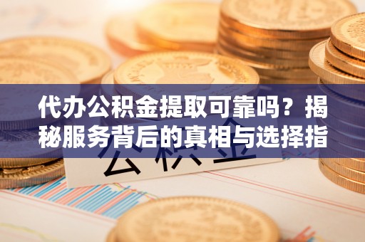 昌邑代办公积金提取可靠吗？揭秘服务背后的真相与选择指南