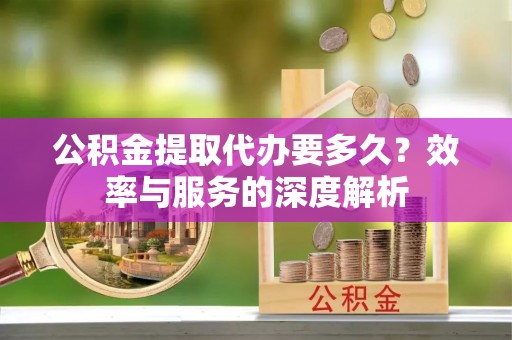 昌邑公积金提取代办要多久？效率与服务的深度解析