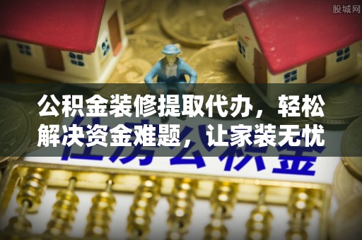 昌邑公积金装修提取代办，轻松解决资金难题，让家装无忧