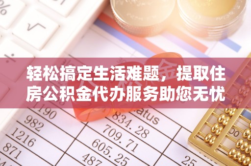昌邑轻松搞定生活难题，提取住房公积金代办服务助您无忧理财