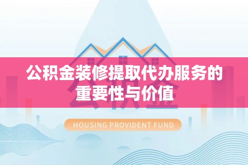 昌邑公积金装修提取代办服务的重要性与价值