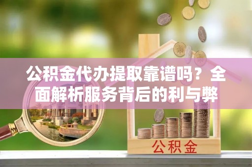 昌邑公积金代办提取靠谱吗？全面解析服务背后的利与弊