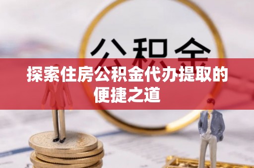 昌邑探索住房公积金代办提取的便捷之道