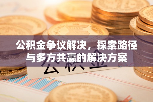 昌邑公积金争议解决，探索路径与多方共赢的解决方案