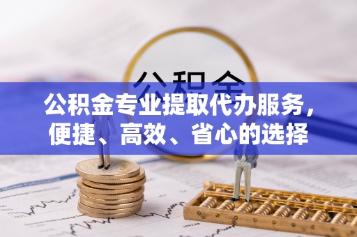 昌邑公积金专业提取代办服务，便捷、高效、省心的选择