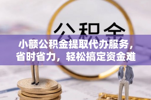 昌邑小额公积金提取代办服务，省时省力，轻松搞定资金难题
