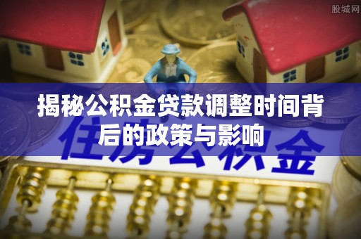昌邑揭秘公积金贷款调整时间背后的政策与影响