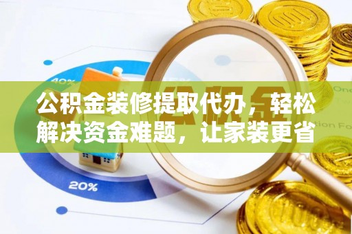 昌邑公积金装修提取代办，轻松解决资金难题，让家装更省心