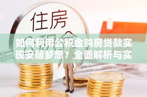 昌邑如何利用公积金购房贷款实现安居梦想？全面解析与实用建议
