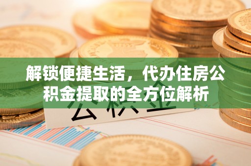 昌邑解锁便捷生活，代办住房公积金提取的全方位解析