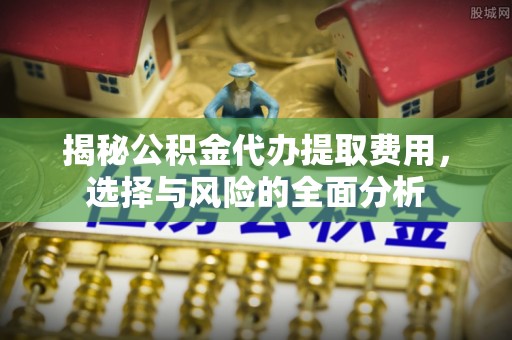 昌邑揭秘公积金代办提取费用，选择与风险的全面分析