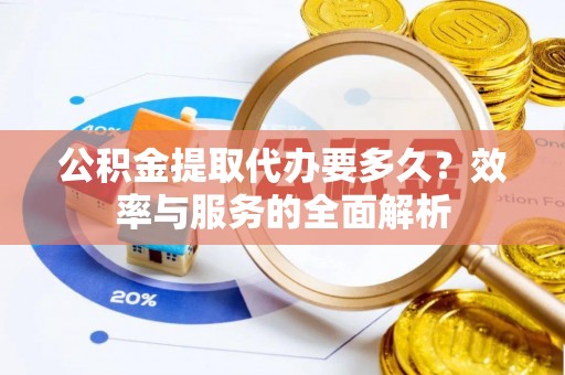 昌邑公积金提取代办要多久？效率与服务的全面解析