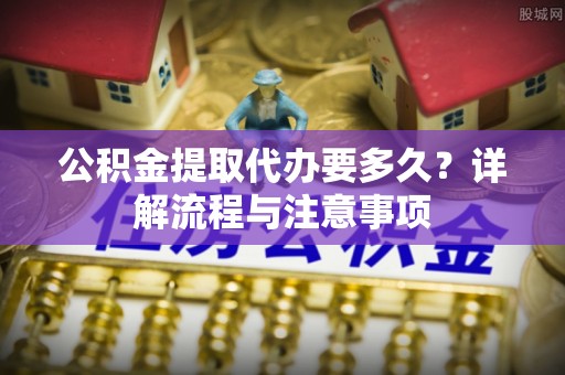 昌邑公积金提取代办要多久？详解流程与注意事项