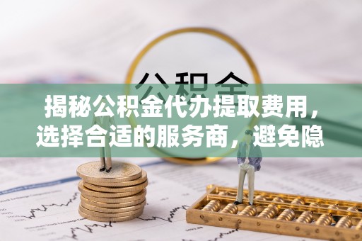 昌邑揭秘公积金代办提取费用，选择合适的服务商，避免隐性收费
