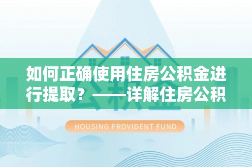 昌邑如何正确使用住房公积金进行提取？——详解住房公积金代办提取流程与注意事项