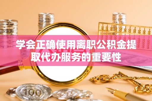 昌邑学会正确使用离职公积金提取代办服务的重要性