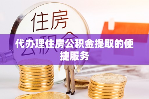 昌邑代办理住房公积金提取的便捷服务
