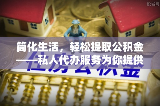 昌邑简化生活，轻松提取公积金——私人代办服务为你提供便利