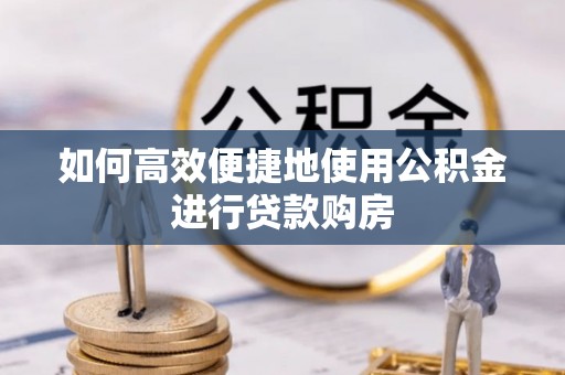 昌邑如何高效便捷地使用公积金进行贷款购房